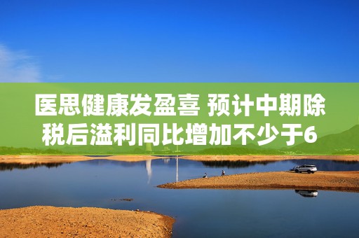 医思健康发盈喜 预计中期除税后溢利同比增加不少于60%