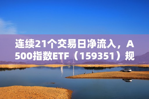 连续21个交易日净流入，A500指数ETF（159351）规模破百亿  第1张