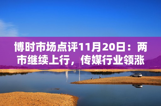 博时市场点评11月20日：两市继续上行，传媒行业领涨  第1张