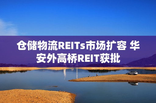 仓储物流REITs市场扩容 华安外高桥REIT获批