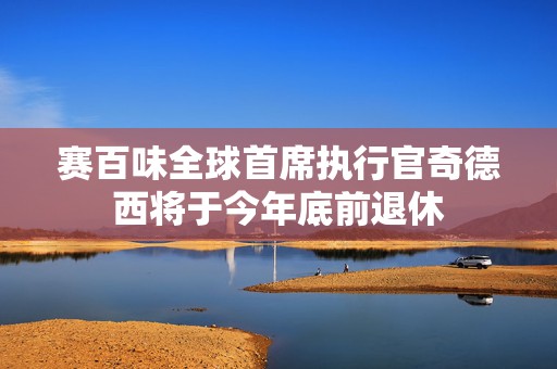 赛百味全球首席执行官奇德西将于今年底前退休
