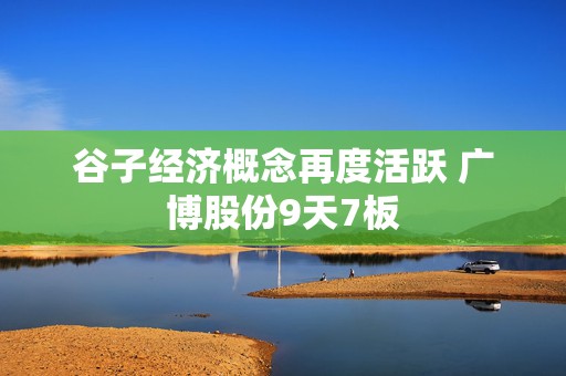 谷子经济概念再度活跃 广博股份9天7板  第1张
