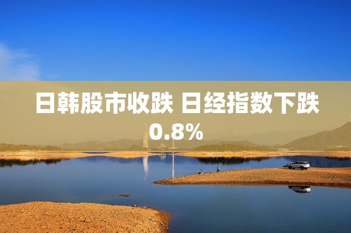 日韩股市收跌 日经指数下跌0.8%  第1张