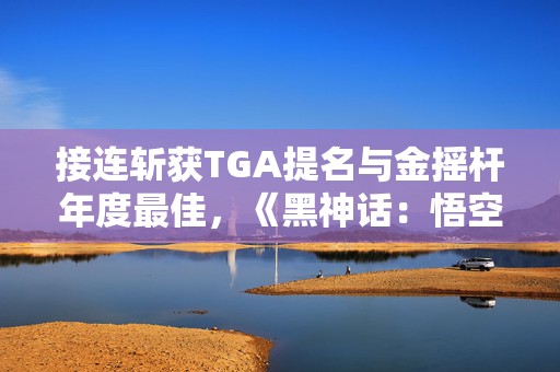 接连斩获TGA提名与金摇杆年度最佳，《黑神话：悟空》对中国游戏产业意味着什么？  第1张