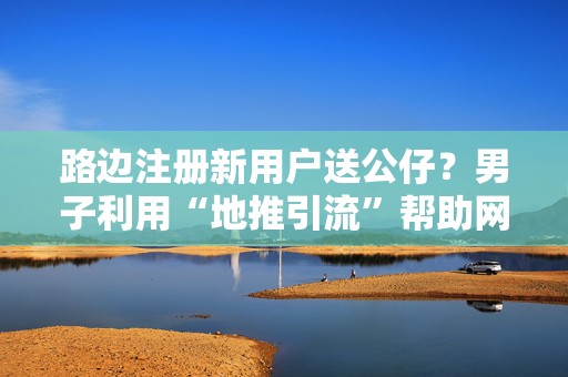 路边注册新用户送公仔？男子利用“地推引流”帮助网络诈骗获刑  第1张