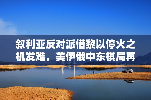 叙利亚反对派借黎以停火之机发难，美伊俄中东棋局再博弈