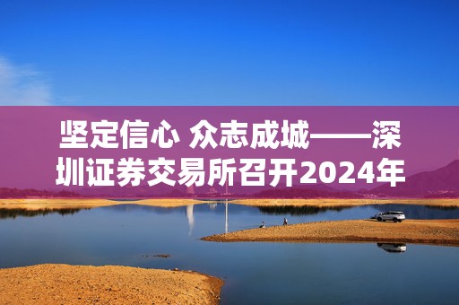 坚定信心 众志成城——深圳证券交易所召开2024年会员大会  第1张