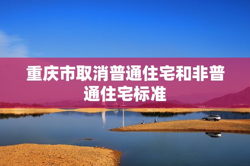 重庆市取消普通住宅和非普通住宅标准  第1张