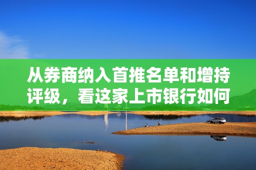 从券商纳入首推名单和增持评级，看这家上市银行如何实现效益和质量加速提升？  第1张