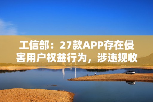 工信部：27款APP存在侵害用户权益行为，涉违规收集信息  第1张