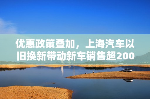 优惠政策叠加，上海汽车以旧换新带动新车销售超200亿元
