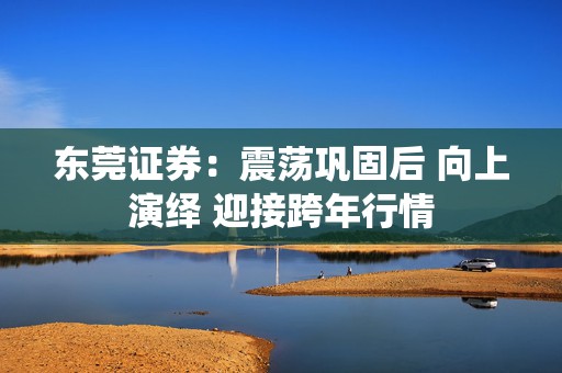 东莞证券：震荡巩固后 向上演绎 迎接跨年行情