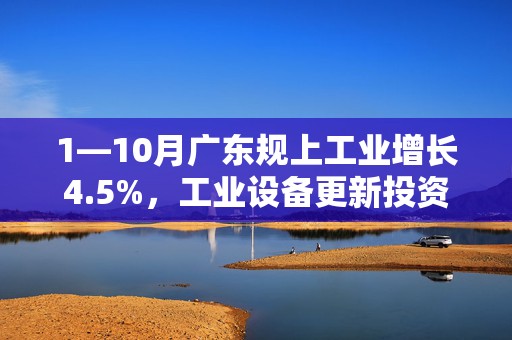 1—10月广东规上工业增长4.5%，工业设备更新投资为近十年同期最快增速