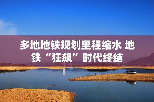 多地地铁规划里程缩水 地铁“狂飙”时代终结  第1张