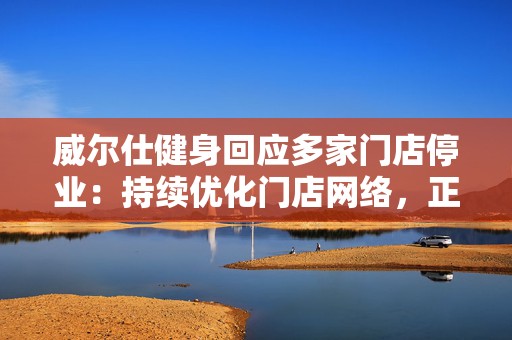 威尔仕健身回应多家门店停业：持续优化门店网络，正在沟通部分门店租金事宜  第1张