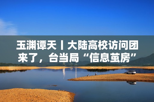 玉渊谭天丨大陆高校访问团来了，台当局“信息茧房”塌了  第1张