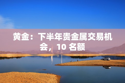 黄金：下半年贵金属交易机会，10 名额  第1张