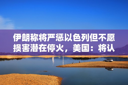 伊朗称将严惩以色列但不愿损害潜在停火，美国：将认真对待  第1张