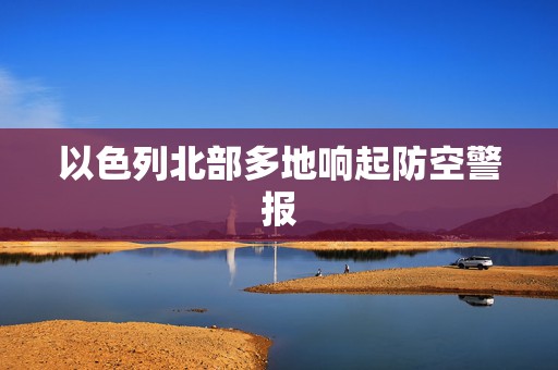 以色列北部多地响起防空警报  第1张