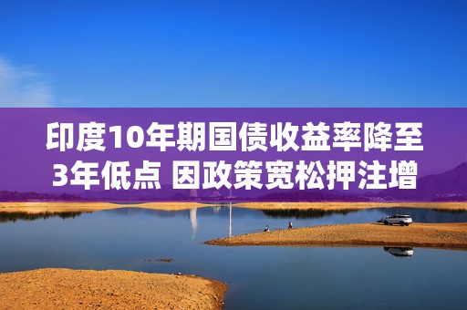 印度10年期国债收益率降至3年低点 因政策宽松押注增加  第1张