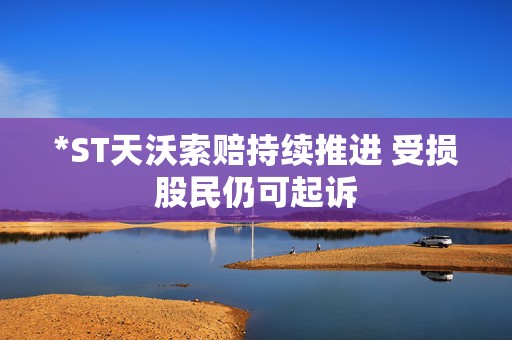 *ST天沃索赔持续推进 受损股民仍可起诉
