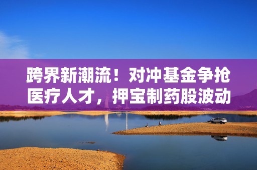 跨界新潮流！对冲基金争抢医疗人才，押宝制药股波动机遇  第1张