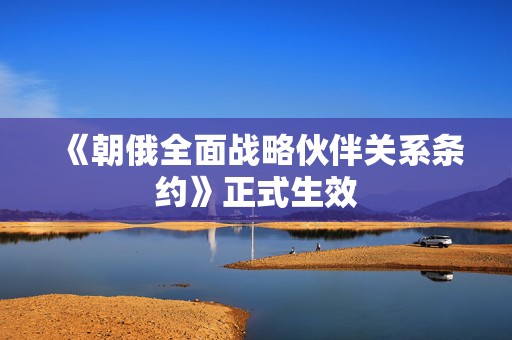 《朝俄全面战略伙伴关系条约》正式生效
