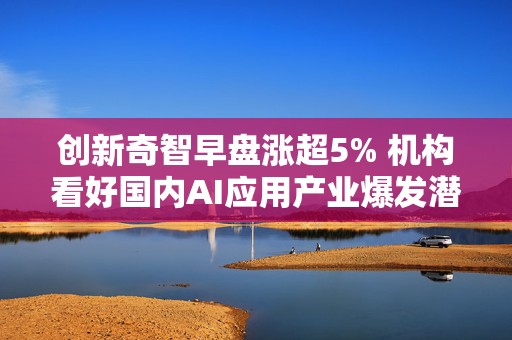 创新奇智早盘涨超5% 机构看好国内AI应用产业爆发潜力