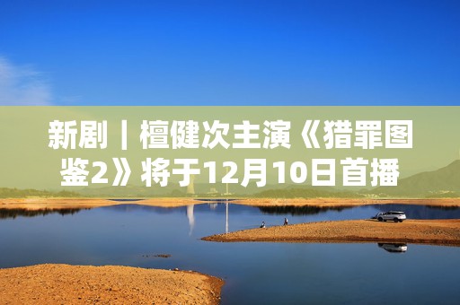 新剧｜檀健次主演《猎罪图鉴2》将于12月10日首播  第1张