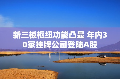 新三板枢纽功能凸显 年内30家挂牌公司登陆A股  第1张