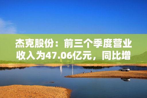 杰克股份：前三个季度营业收入为47.06亿元，同比增长14.79%  第1张