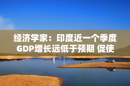 经济学家：印度近一个季度GDP增长远低于预期 促使印央行尽快降息  第1张