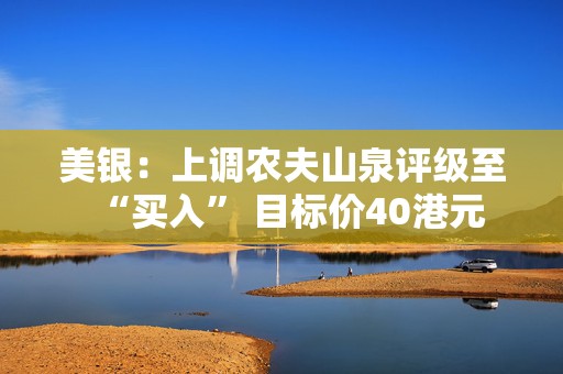 美银：上调农夫山泉评级至“买入” 目标价40港元  第1张