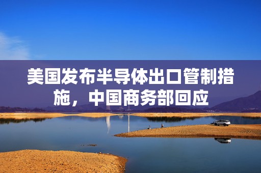 美国发布半导体出口管制措施，中国商务部回应  第1张