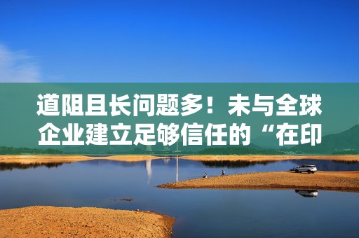 道阻且长问题多！未与全球企业建立足够信任的“在印度制造”