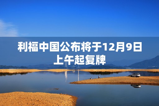 利福中国公布将于12月9日上午起复牌  第1张