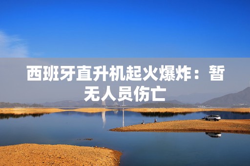 西班牙直升机起火爆炸：暂无人员伤亡  第1张