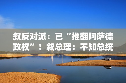 叙反对派：已“推翻阿萨德政权”！叙总理：不知总统阿萨德下落！白宫最新表态  第1张