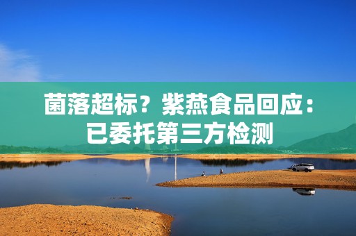 菌落超标？紫燕食品回应：已委托第三方检测