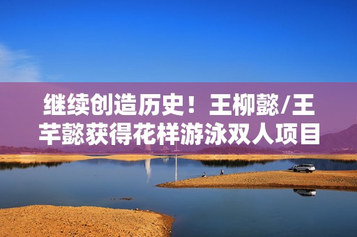 继续创造历史！王柳懿/王芊懿获得花样游泳双人项目金牌  第1张