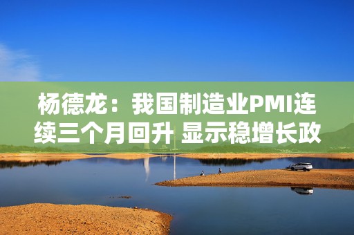 杨德龙：我国制造业PMI连续三个月回升 显示稳增长政策效果逐步显现  第1张