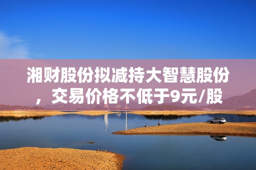 湘财股份拟减持大智慧股份，交易价格不低于9元/股