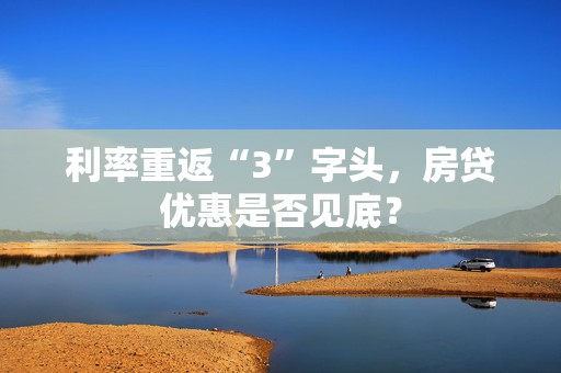 利率重返“3”字头，房贷优惠是否见底？  第1张