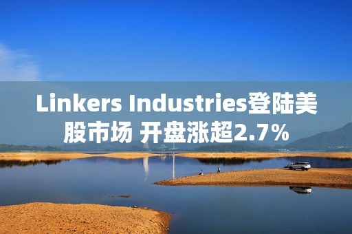 Linkers Industries登陆美股市场 开盘涨超2.7%