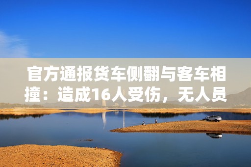 官方通报货车侧翻与客车相撞：造成16人受伤，无人员死亡  第1张