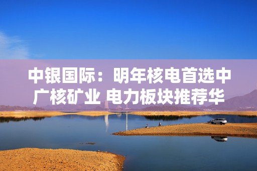 中银国际：明年核电首选中广核矿业 电力板块推荐华润电力、光大环境  第1张