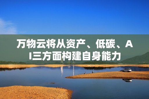 万物云将从资产、低碳、AI三方面构建自身能力  第1张