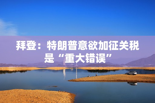 拜登：特朗普意欲加征关税是“重大错误”