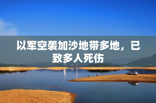 以军空袭加沙地带多地，已致多人死伤