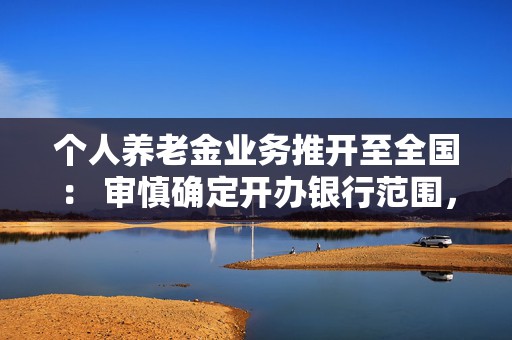 个人养老金业务推开至全国： 审慎确定开办银行范围，纳入产品扩围  第1张